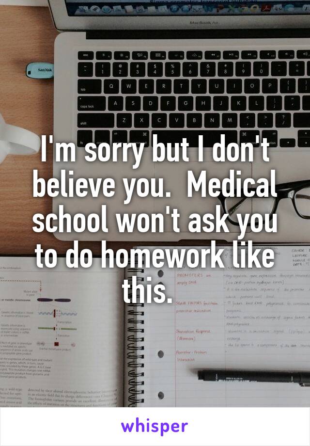 I'm sorry but I don't believe you.  Medical school won't ask you to do homework like this.  