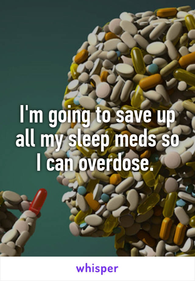 I'm going to save up all my sleep meds so I can overdose. 