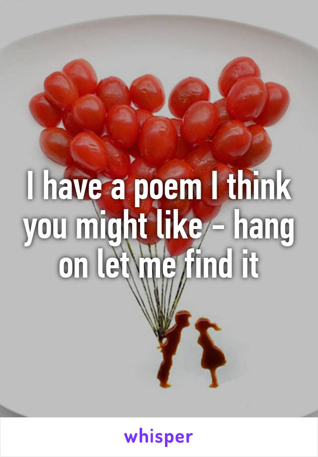 I have a poem I think you might like - hang on let me find it