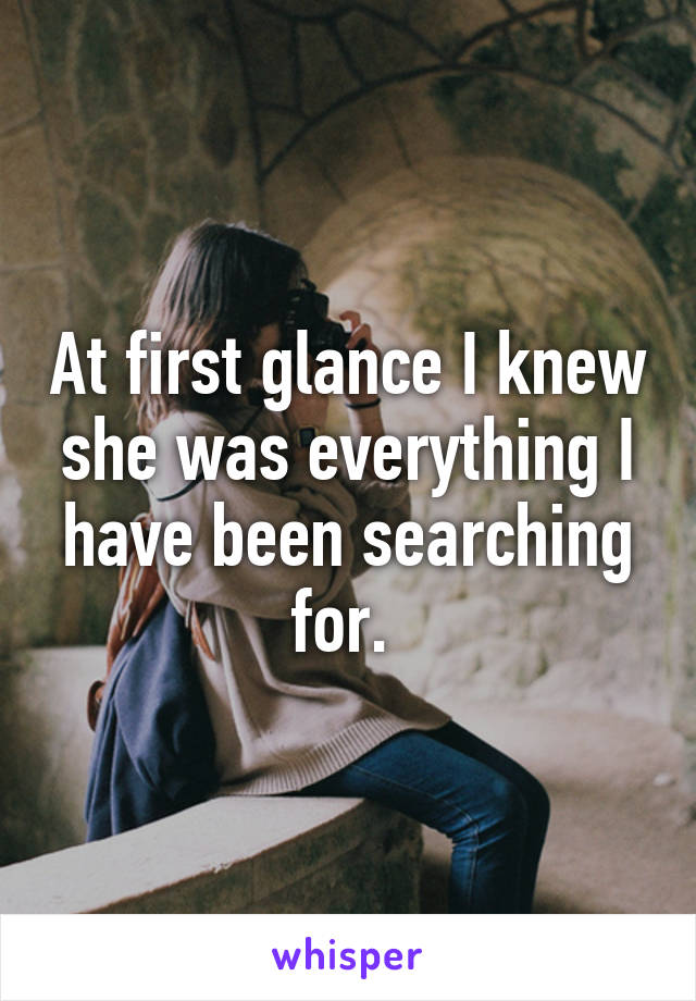 At first glance I knew she was everything I have been searching for. 