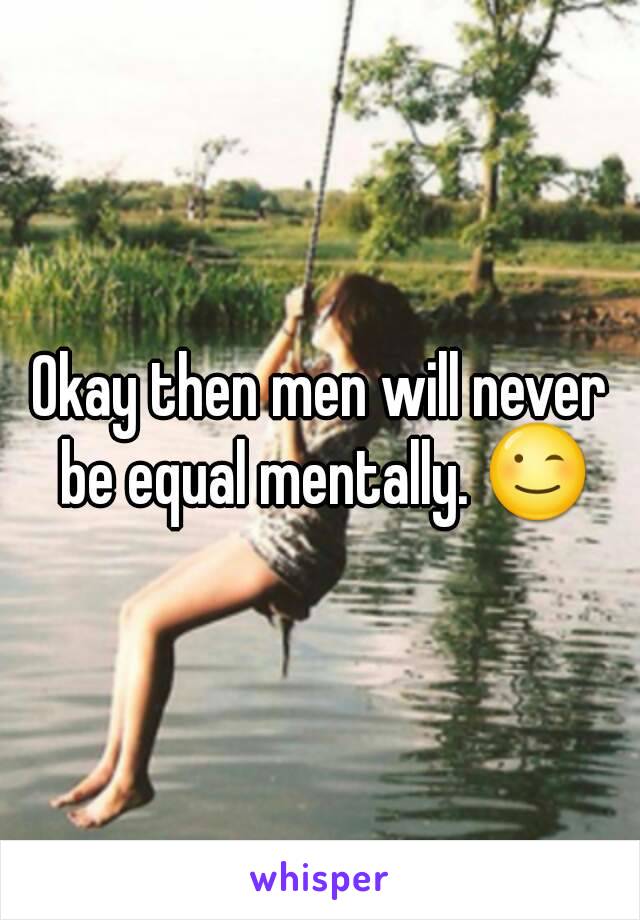 Okay then men will never be equal mentally. 😉