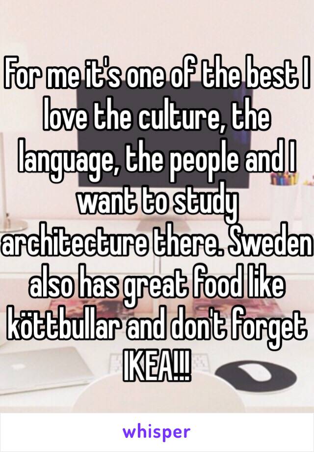 For me it's one of the best I love the culture, the language, the people and I want to study architecture there. Sweden also has great food like köttbullar and don't forget IKEA!!!