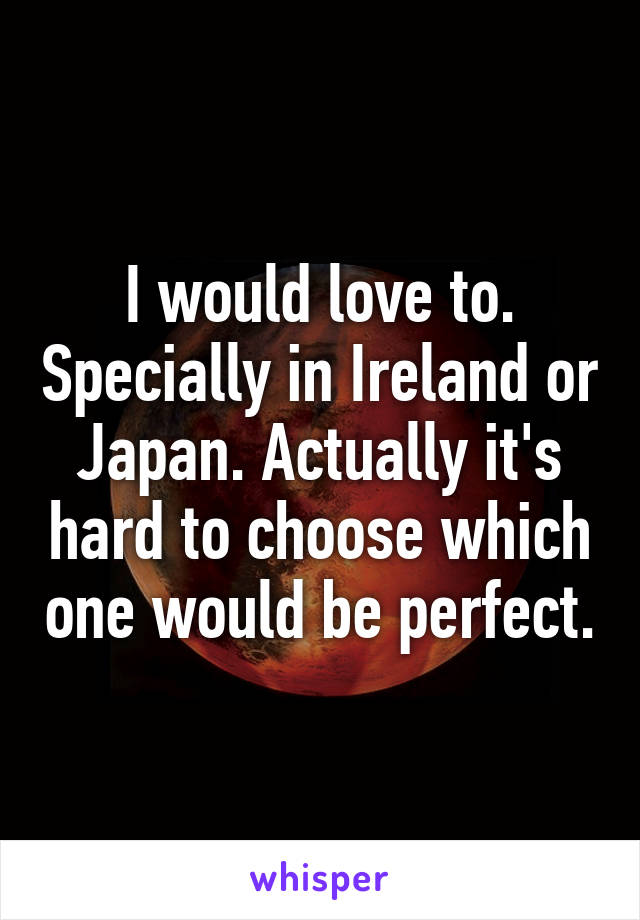 I would love to. Specially in Ireland or Japan. Actually it's hard to choose which one would be perfect.