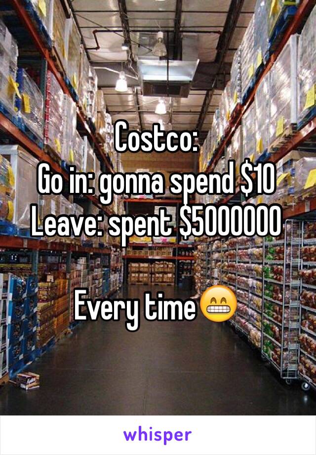 Costco: 
Go in: gonna spend $10
Leave: spent $5000000

Every time😁