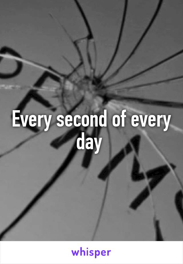 Every second of every day 