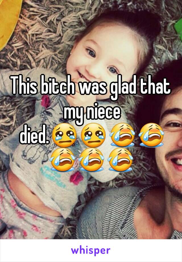 This bitch was glad that my niece died.😢😢😭😭😭😭😭