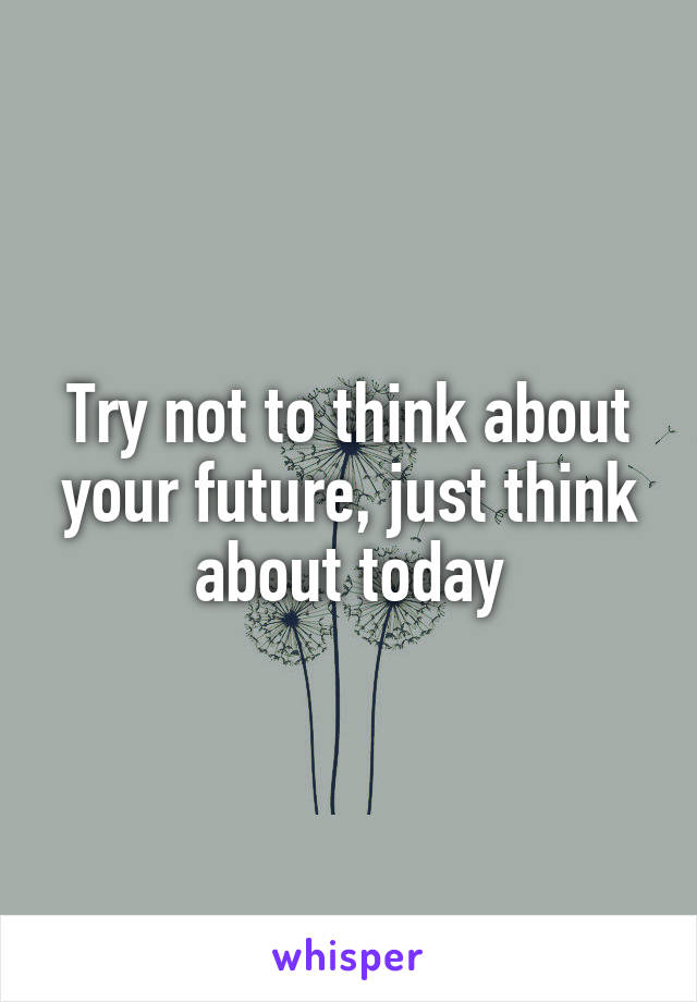 Try not to think about your future, just think about today