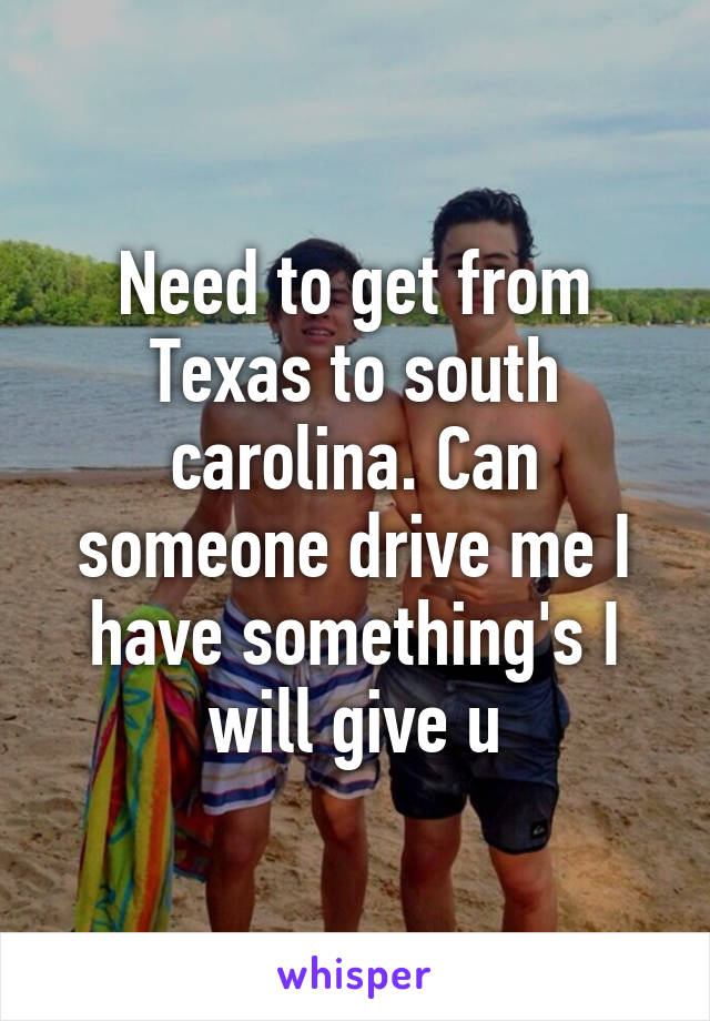 Need to get from Texas to south carolina. Can someone drive me I have something's I will give u