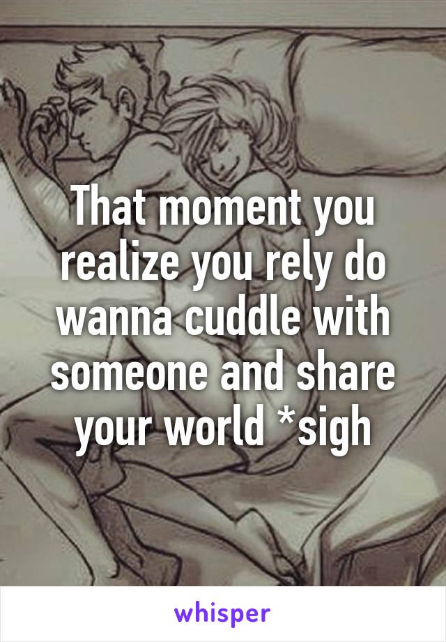 That moment you realize you rely do wanna cuddle with someone and share your world *sigh