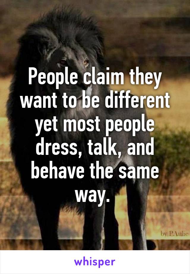 People claim they want to be different yet most people dress, talk, and behave the same way. 