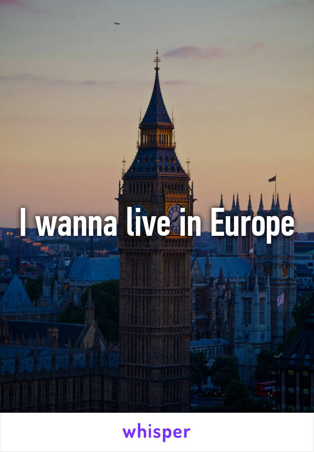 I wanna live in Europe