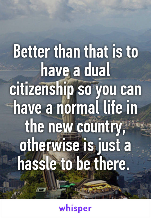 Better than that is to have a dual citizenship so you can have a normal life in the new country, otherwise is just a hassle to be there. 