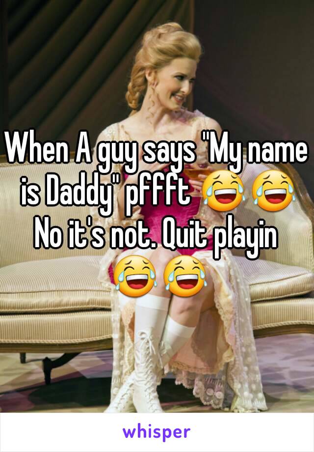 When A guy says "My name is Daddy" pffft 😂😂
No it's not. Quit playin 😂😂