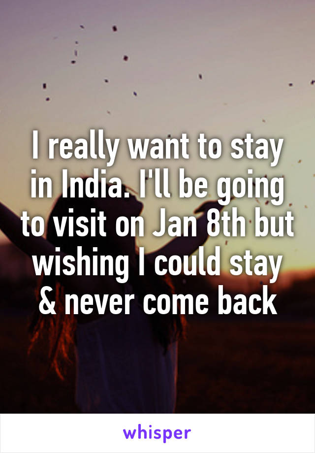 I really want to stay in India. I'll be going to visit on Jan 8th but wishing I could stay & never come back