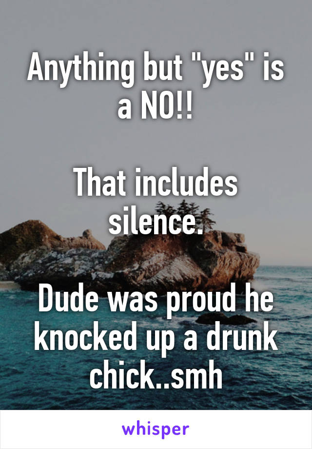 Anything but "yes" is a NO!!

That includes silence.

Dude was proud he knocked up a drunk chick..smh