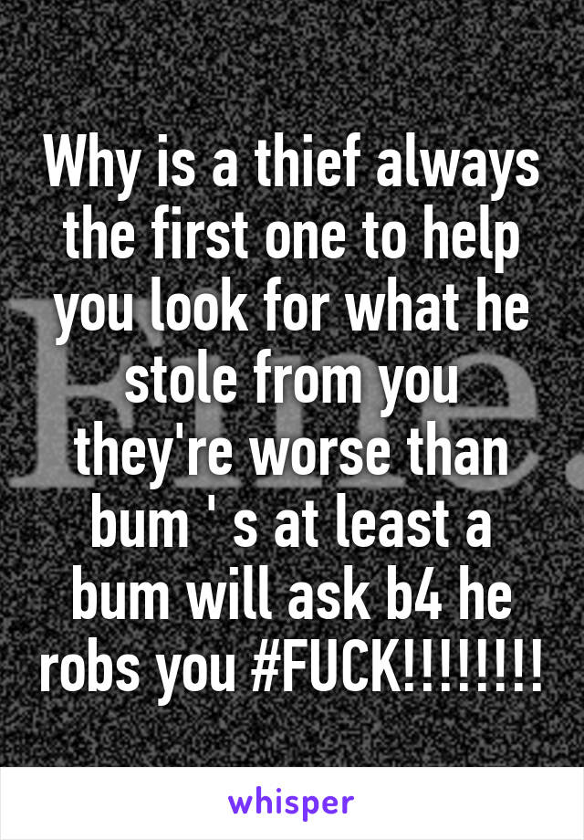 Why is a thief always the first one to help you look for what he stole from you they're worse than bum ' s at least a bum will ask b4 he robs you #FUCK!!!!!!!!