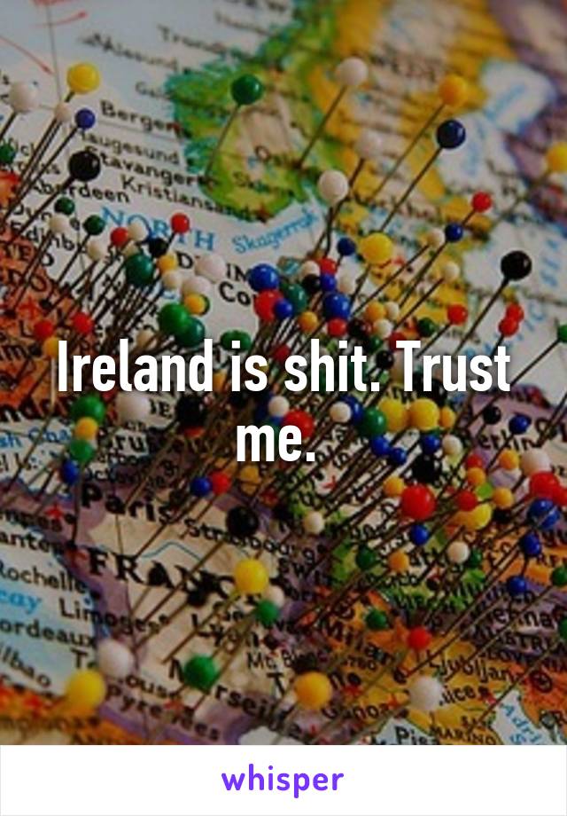 Ireland is shit. Trust me. 