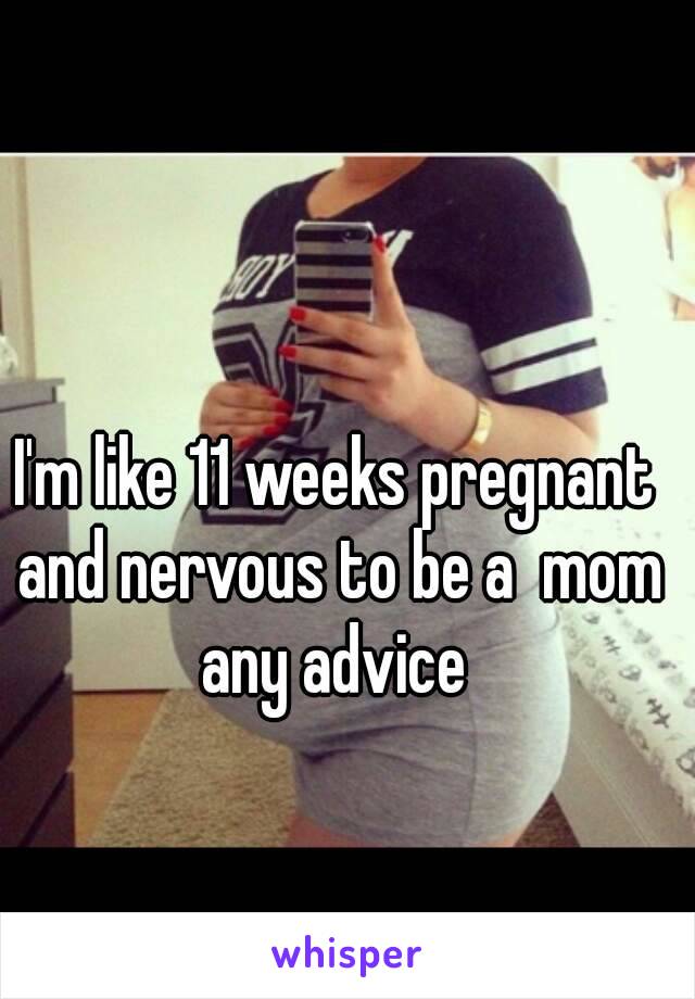 I'm like 11 weeks pregnant and nervous to be a  mom any advice 