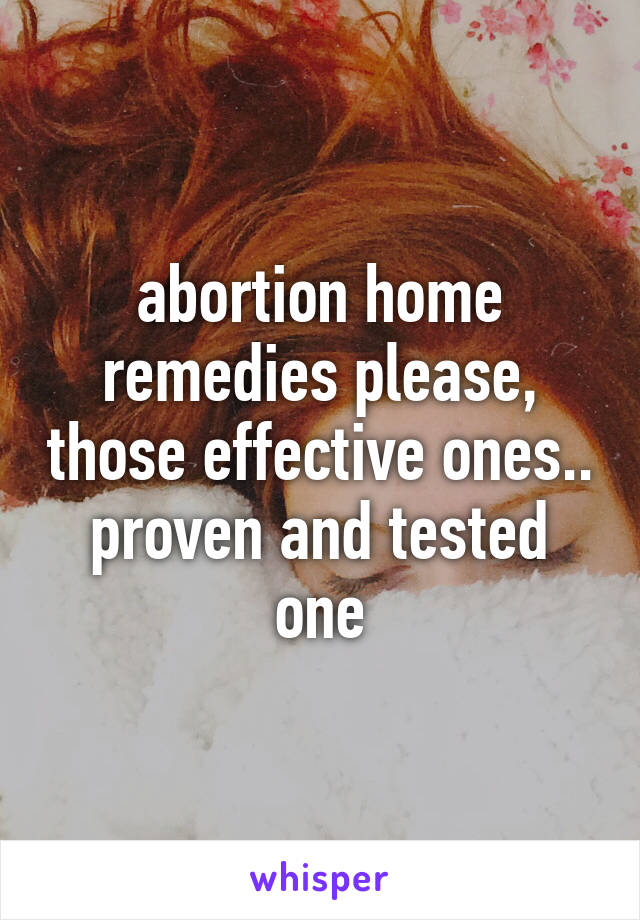 abortion home remedies please, those effective ones.. proven and tested one