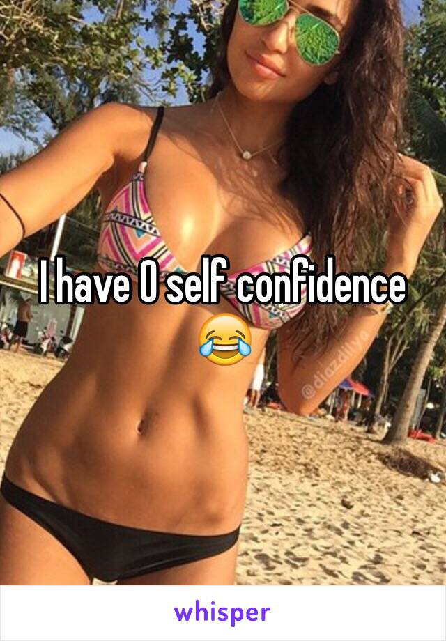 I have 0 self confidence 😂