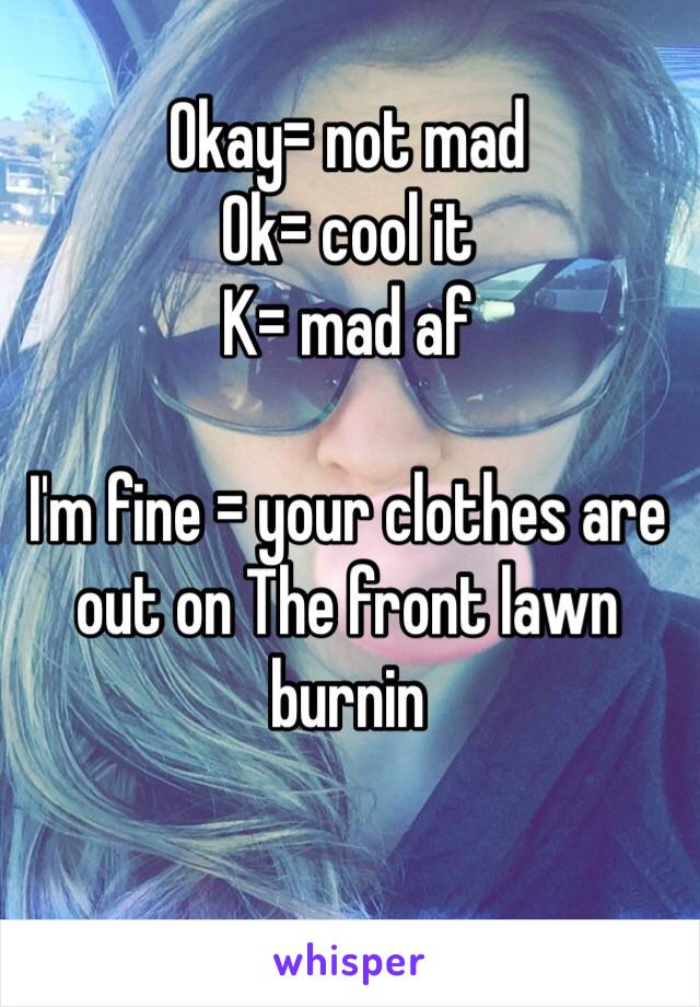 Okay= not mad 
Ok= cool it 
K= mad af

I'm fine = your clothes are out on The front lawn burnin