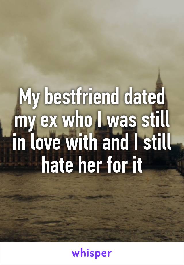 My bestfriend dated my ex who I was still in love with and I still hate her for it