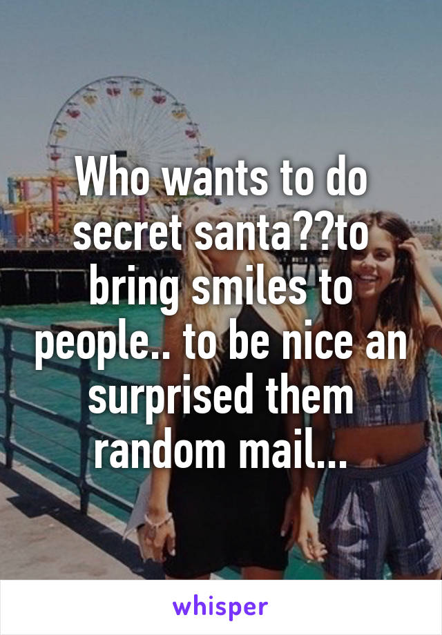 Who wants to do secret santa??to bring smiles to people.. to be nice an surprised them random mail...