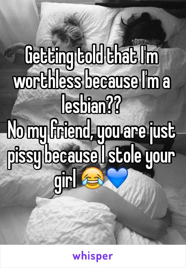 Getting told that I'm worthless because I'm a lesbian??
No my friend, you are just pissy because I stole your girl 😂💙