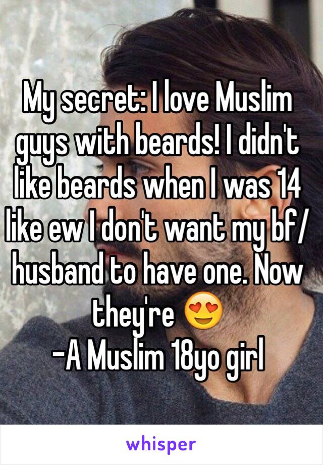 My secret: I love Muslim guys with beards! I didn't like beards when I was 14 like ew I don't want my bf/husband to have one. Now they're 😍 
-A Muslim 18yo girl 