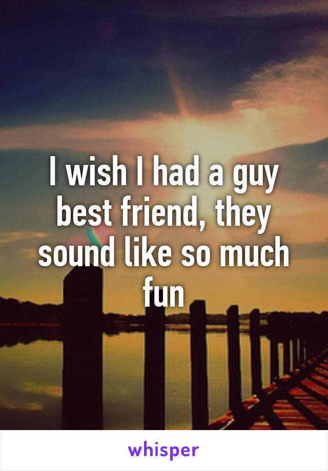 I wish I had a guy best friend, they sound like so much fun