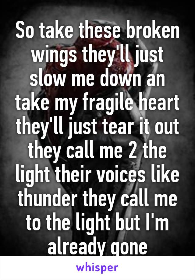 So take these broken wings they'll just slow me down an take my fragile heart they'll just tear it out they call me 2 the light their voices like thunder they call me to the light but I'm already gone