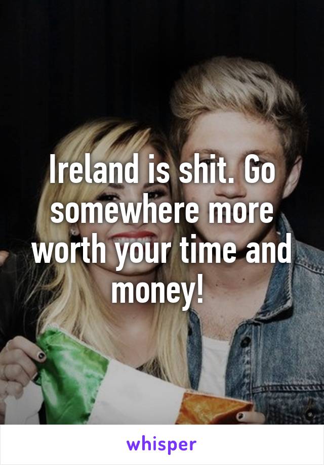 Ireland is shit. Go somewhere more worth your time and money! 