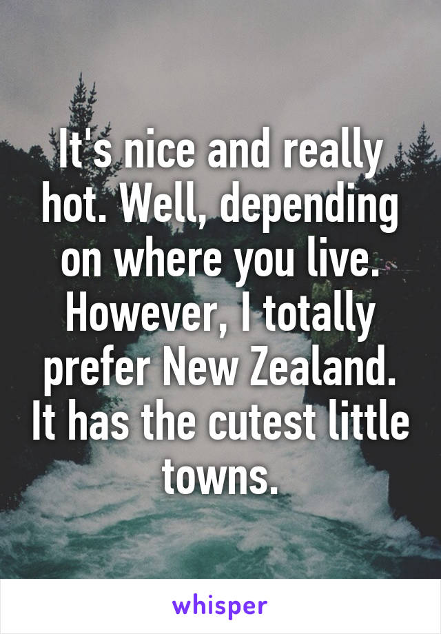 It's nice and really hot. Well, depending on where you live. However, I totally prefer New Zealand. It has the cutest little towns.