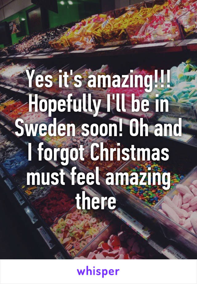 Yes it's amazing!!! Hopefully I'll be in Sweden soon! Oh and I forgot Christmas must feel amazing there 