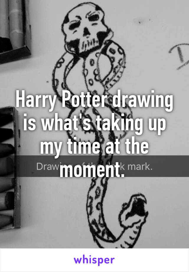 Harry Potter drawing is what's taking up my time at the moment. 