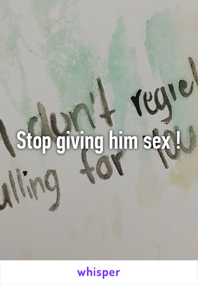 Stop giving him sex !