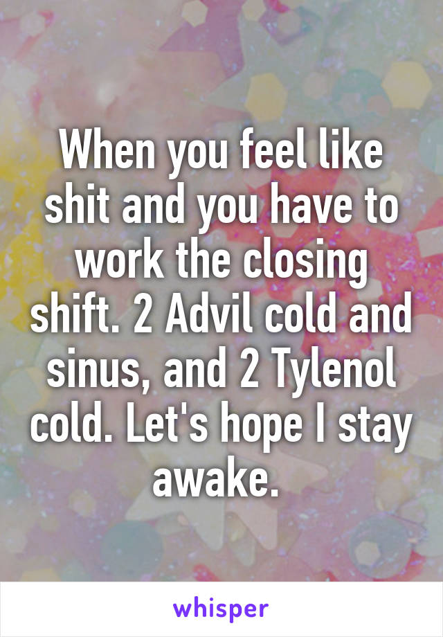 When you feel like shit and you have to work the closing shift. 2 Advil cold and sinus, and 2 Tylenol cold. Let's hope I stay awake. 