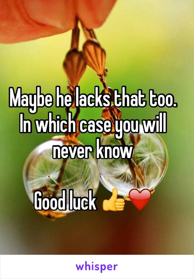 Maybe he lacks that too.
In which case you will never know

Good luck 👍❤️