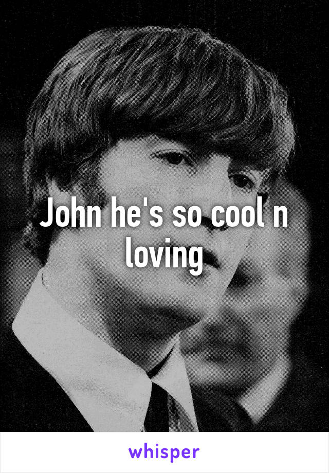 John he's so cool n loving