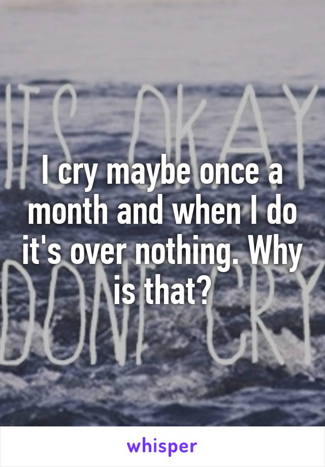 I cry maybe once a month and when I do it's over nothing. Why is that?