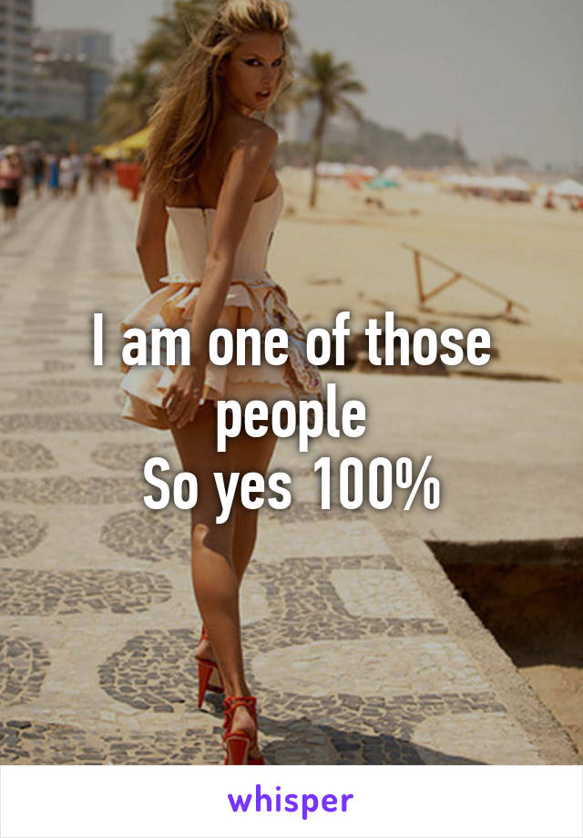 I am one of those people
So yes 100%