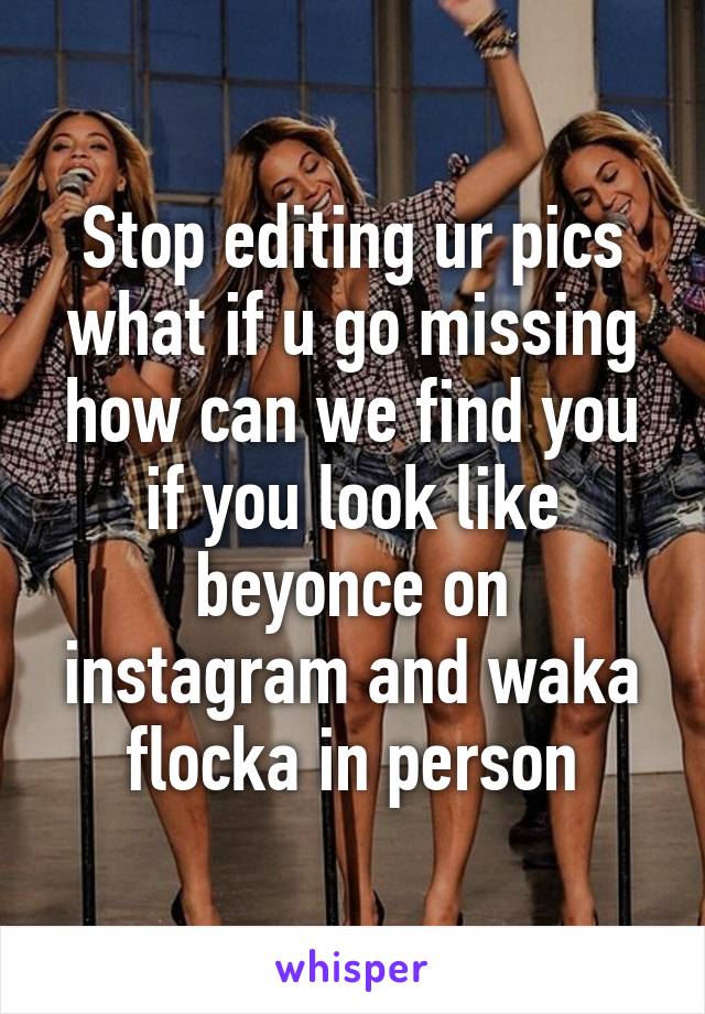 Stop editing ur pics what if u go missing how can we find you if you look like beyonce on instagram and waka flocka in person