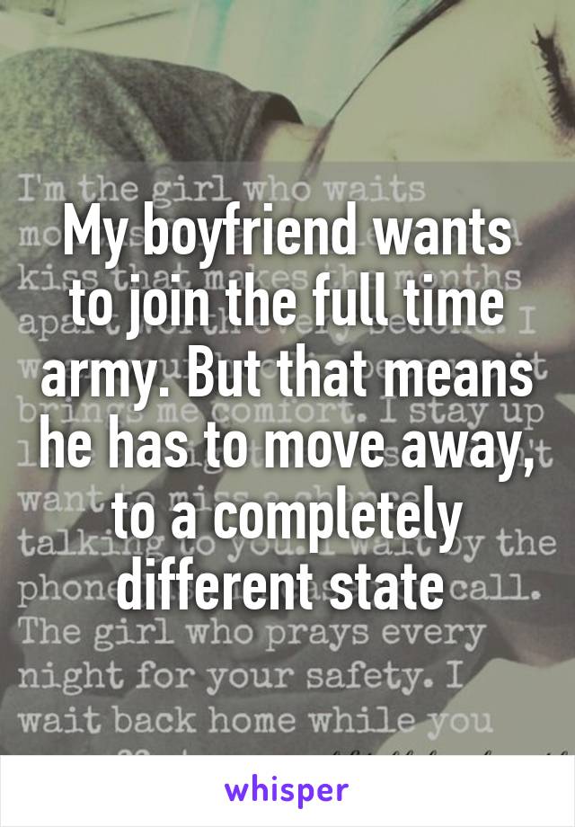 My boyfriend wants to join the full time army. But that means he has to move away, to a completely different state 