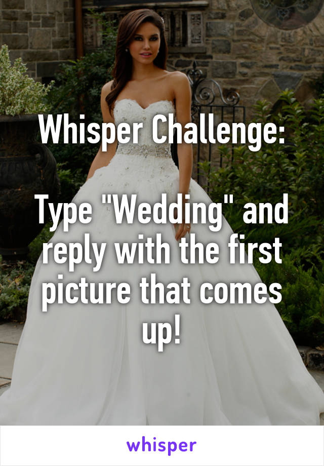 Whisper Challenge:

Type "Wedding" and reply with the first picture that comes up!