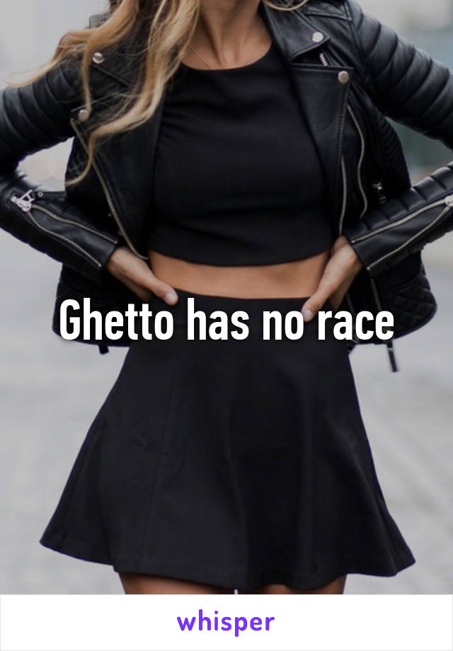 Ghetto has no race