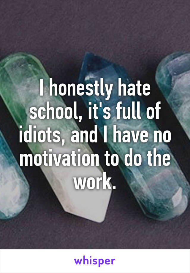 I honestly hate school, it's full of idiots, and I have no motivation to do the work.