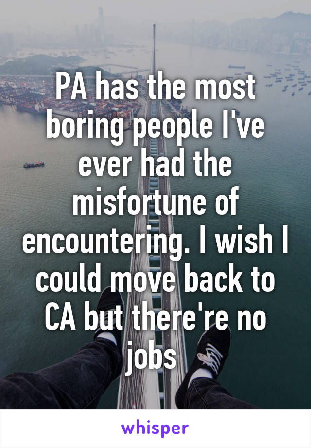 PA has the most boring people I've ever had the misfortune of encountering. I wish I could move back to CA but there're no jobs 