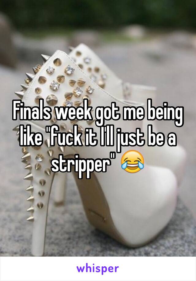 Finals week got me being like "fuck it I'll just be a stripper" 😂