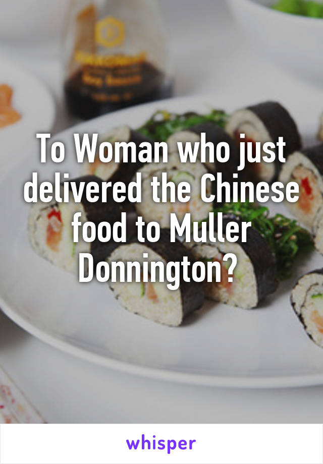 To Woman who just delivered the Chinese food to Muller Donnington? 
