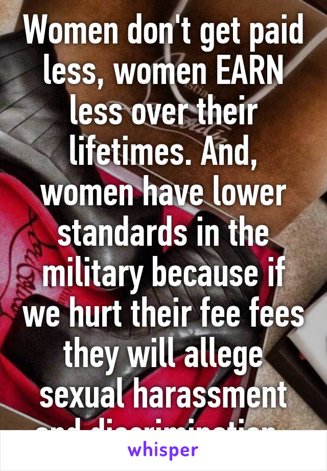 Women don't get paid less, women EARN less over their lifetimes. And, women have lower standards in the military because if we hurt their fee fees they will allege sexual harassment and discrimination. 